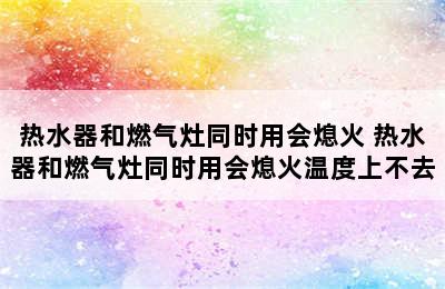 热水器和燃气灶同时用会熄火 热水器和燃气灶同时用会熄火温度上不去